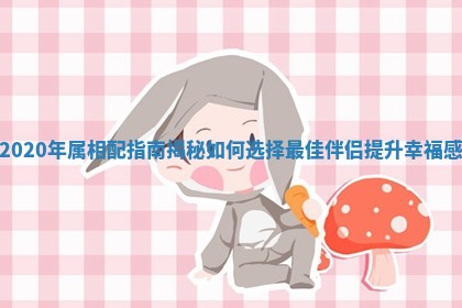 2020 ? 年属相配指南揭秘如何选择最 ? 佳伴侣提升幸福感