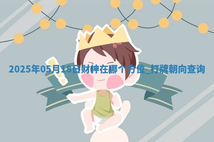 2025年05月18日财神在哪个方位,打牌朝向查询 2025年05月18日财神在哪个方位,打牌朝向查询