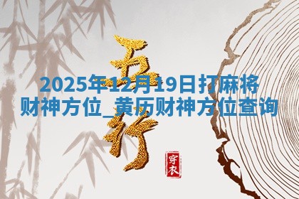2025年12月19日打麻将财神方位,黄历财神方位查询 2025年12月19日打麻将财神方位,黄历财神方位查询