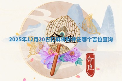 2025年12月20日打麻将财神在哪个吉位查询 2025年12月20日打麻将财神在哪个吉位查询