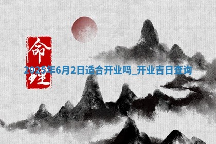 2025年6月2日适合开业吗,开业吉日查询