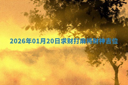 2026年01月20日求财打麻将财神吉位 2026年01月20日求财打麻将财神吉位