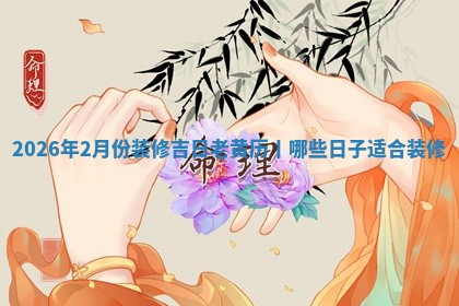 2026年2月份装修吉日老黄历丨哪些日子适合装修
