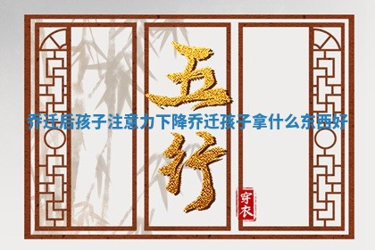 乔迁后孩子注意力下降_乔迁孩子拿什么东西好