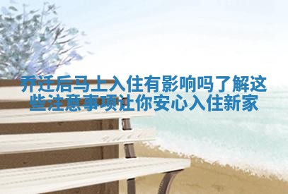 乔迁后马上入住有影响吗了解这些注意事项让你安心入住新家
