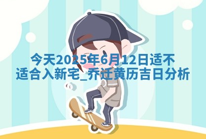 今天2025年6月12日适不适合入新宅,乔迁黄历吉日分析