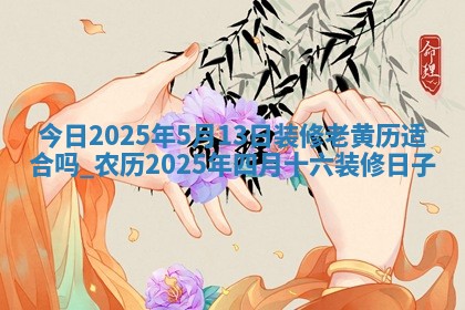 今日2025年5月13日装修老黄历适合吗,农历2025年四月十六装修日子 今日2025年5月13日装修老黄历适合吗,农历2025年四月十六装修日子