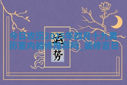 今日农历2025年四月十九黄历室内装修推荐吗,装修吉日 今日农历2025年四月十九黄历室内装修推荐吗,装修吉日