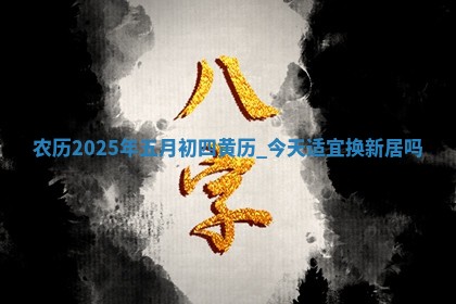 农历2025年五月初四黄历:今天适宜换新居吗 农历2025年五月初四黄历:今天适宜换新居吗