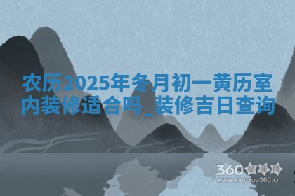 农历2025年冬月初一黄历室内装修适合吗,装修吉日查询