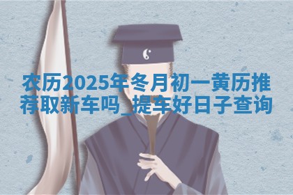 农历2025年冬月初一黄历推荐取新车吗,提车好日子查询