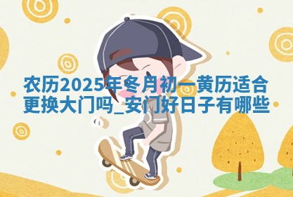 农历2025年冬月初一黄历适合更换大门吗,安门好日子有哪些