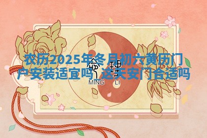 农历2025年冬月初六黄历门户安装适宜吗,这天安门合适吗 农历2025年冬月初六黄历门户安装适宜吗,这天安门合适吗