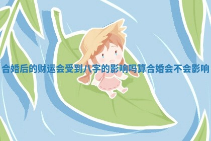 合婚后的财运会受到八字的影响吗 算合婚会不会影响