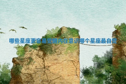 哪些星座更容易觉醒内在意识 哪个星座最自觉