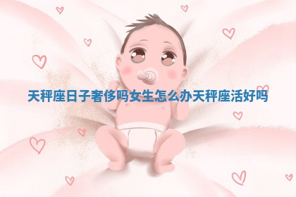 天秤座日子奢侈吗女生怎 ? 么办_天秤 ? 座活好吗