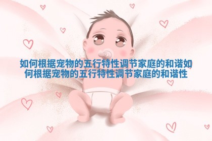 如何根据宠物的五行特性调节家庭的和谐_如何根据宠物的五行特性调节家庭的和谐性