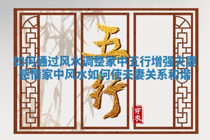 如何通过风水调整家中五行增强夫妻感情 家中风水如何使夫妻关系和谐