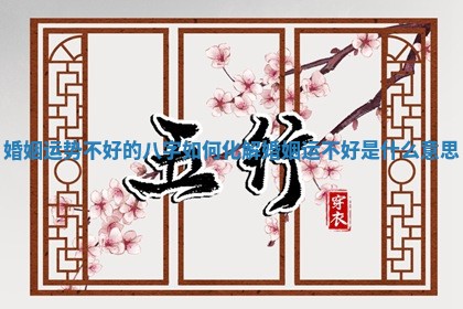 婚姻运势不好的八字如何化解_婚姻运不好是什么意思