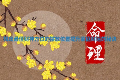 找出最佳财神方位的摆放位置提升家庭财运的秘诀