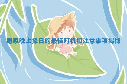 搬家晚上择日的最佳时机和注意事项揭秘