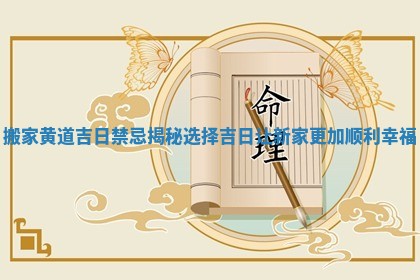 搬家黄道吉日禁忌揭秘 选择吉日让新家更加顺利幸福