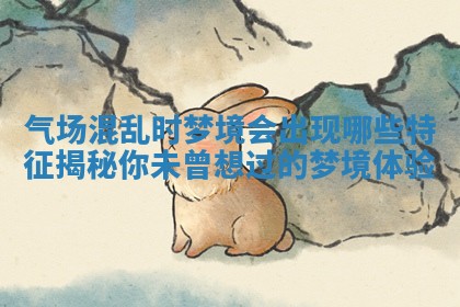气场混乱时梦境会出现哪些特征揭秘你未曾想过的梦境体验