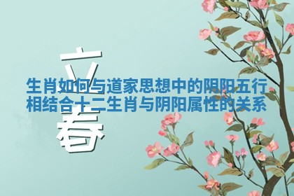 生肖如何与道家思想中的阴阳五行相结合 十二生肖与阴阳属性的关系
