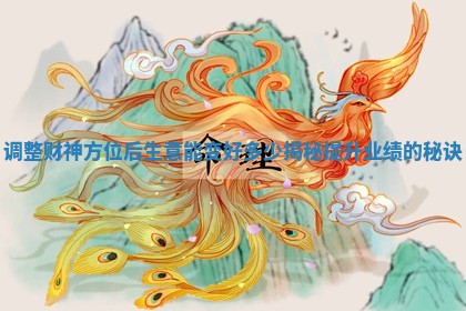调整财神方位后生意能变好多少揭秘提升业绩的秘诀