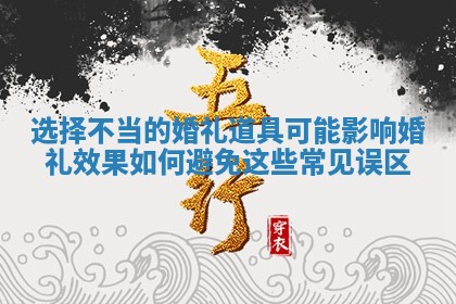 选择不当的婚礼道具可能影响婚礼效果如何避免这些常见误区