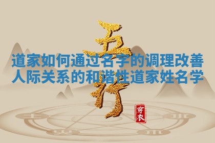 道家如何通过名字的调理改善人际关系的和谐性_道家姓名学