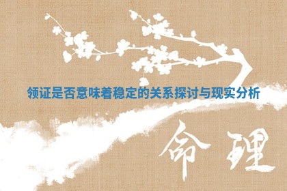 领证是否意味着稳定的关系探讨与现实分析